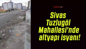 Sivas Tuzlugöl Mahallesi’nde altyapı isyanı!