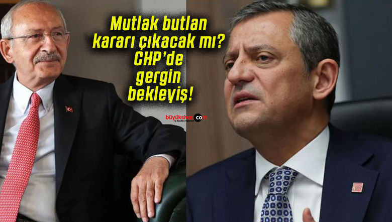 Mutlak butlan kararı çıkacak mı? CHP’de gergin bekleyiş!