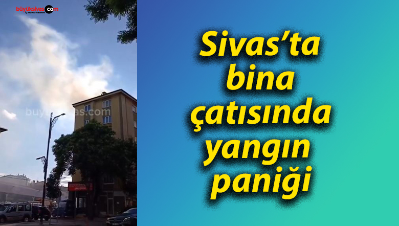 Sivas’ta bina çatısında yangın paniği