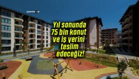 Yıl sonunda 75 bin konut ve iş yerini teslim edeceğiz!
