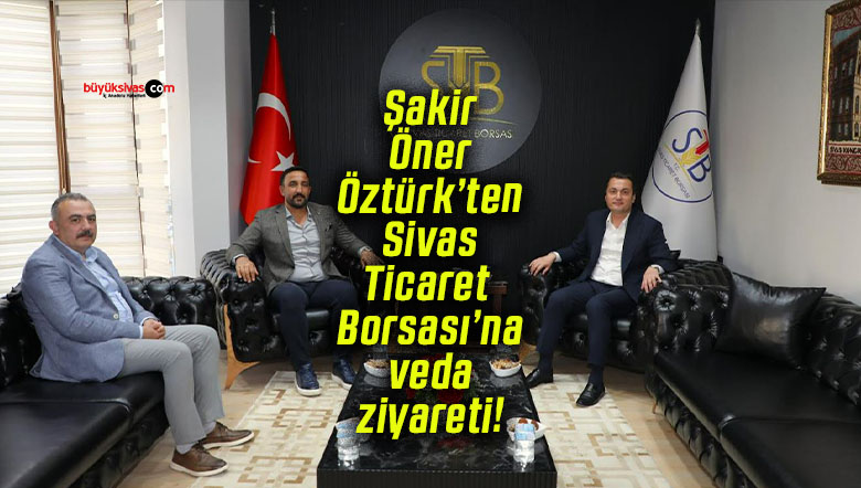 Şakir Öner Öztürk’ten Sivas Ticaret Borsası’na veda ziyareti!