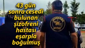 43 gün sonra cesedi bulunan şizofreni hastası, eşarpla boğulmuş