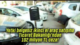 Yetki belgesiz ikinci el araç satışına Ticaret Bakanlığı’ndan 102 milyon TL ceza!