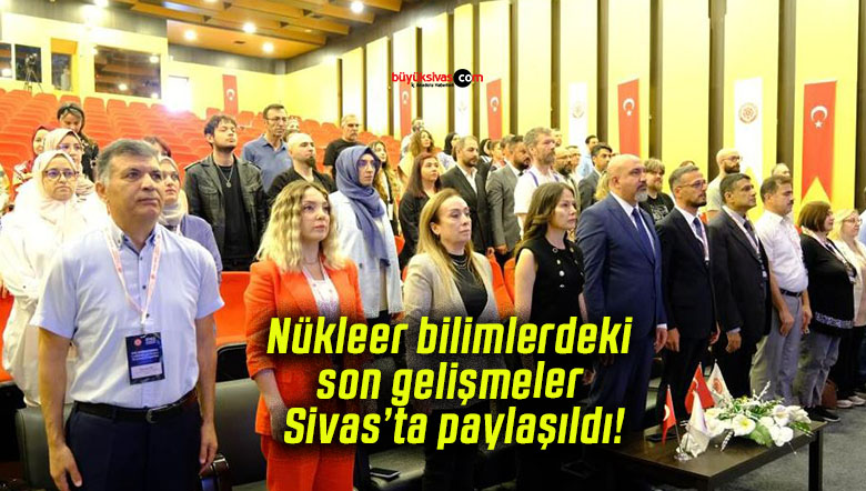 Nükleer bilimlerdeki son gelişmeler Sivas’ta paylaşıldı!