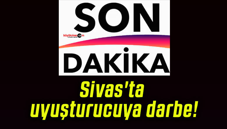 Sivas’ta uyuşturucuya darbe!