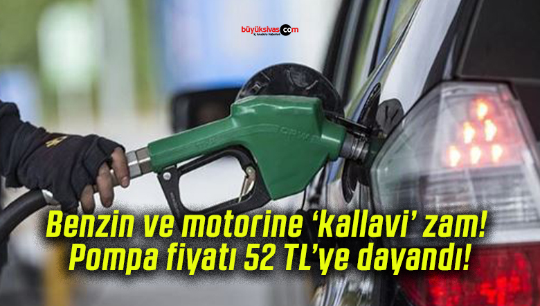 Benzin ve motorine ‘kallavi’ zam! Pompa fiyatı 52 TL’ye dayandı!