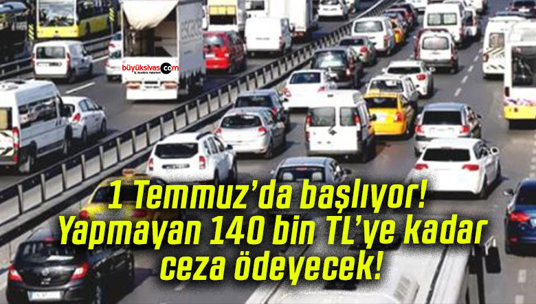 1 Temmuz’da başlıyor! Yapmayan 140 bin TL’ye kadar ceza ödeyecek!