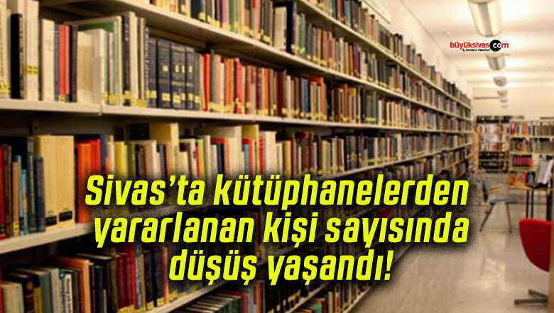 Sivas’ta kütüphanelerden yararlanan kişi sayısında düşüş yaşandı!