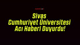 Sivas Cumhuriyet Üniversitesi Acı Haberi Duyurdu!