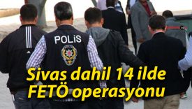 Sivas dahil 14 ilde FETÖ operasyonu