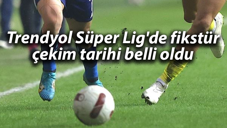 Trendyol Süper Lig’de fikstür çekim tarihi belli oldu
