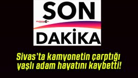 Sivas’ta kamyonetin çarptığı yaşlı adam hayatını kaybetti!