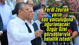 Ferdi Zeyrek yarın son yolculuğuna uğurlanacak! Özgür Özel gözyaşlarıyla helallik istedi!
