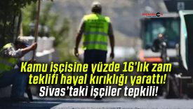 Kamu işçisine yüzde 16’lık zam teklifi hayal kırıklığı yarattı! Sivas’taki işçiler tepkili!