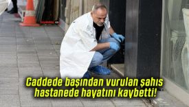 Caddede başından vurulan şahıs hastanede hayatını kaybetti!