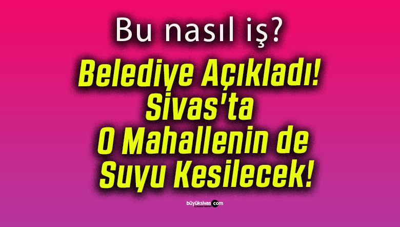 Belediye Açıkladı! Sivas’ta O Mahallenin de Suyu Kesilecek!