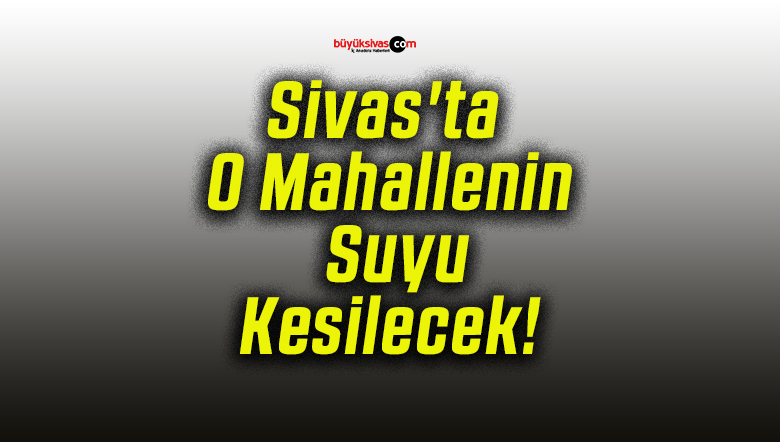 Sivas’ta O Mahallenin Suyu Kesilecek!