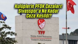 Kulüplerin PFDK Cezaları! Sivasspor’a Ne Kadar Ceza Kesildi?