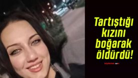 Tartıştığı kızını boğarak öldürdü!