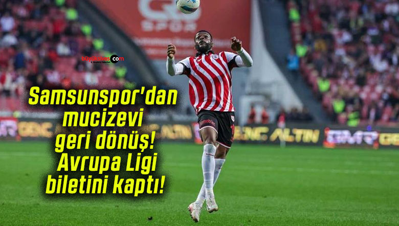 Samsunspor’dan mucizevi geri dönüş! Avrupa Ligi biletini kaptı!