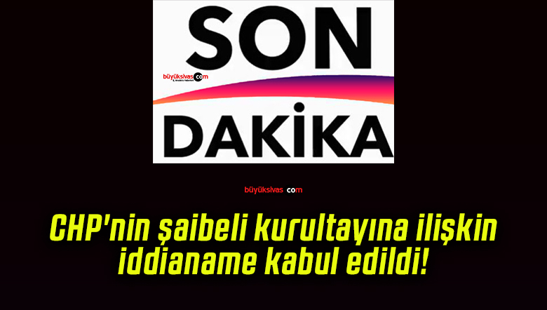 CHP’nin şaibeli kurultayına ilişkin iddianame kabul edildi!