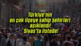 Türkiye’nin en çok ilçeye sahip şehirleri açıklandı! Sivas’ta listede!