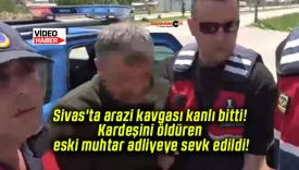 Sivas’ta arazi kavgası kanlı bitti! Kardeşini öldüren eski muhtar adliyeye sevk edildi!