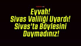 Eyvah! Sivas Valiliği Uyardı! Sivas’ta Böylesini Duymadınız!