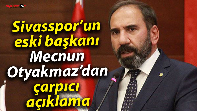 Sivasspor’un eski başkanı Mecnun Otyakmaz’dan çarpıcı açıklama