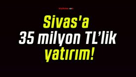 Sivas’a 35 milyon TL’lik yatırım!
