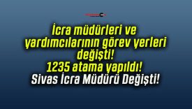 İcra müdürleri ve yardımcılarının görev yerleri değişti! 1235 atama yapıldı! Sivas İcra Müdürü Değişti!