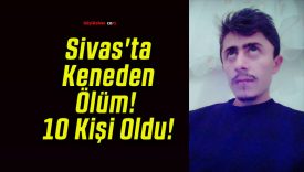 Sivas’ta Keneden Ölüm! 10 Kişi Oldu!