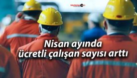 Nisan ayında ücretli çalışan sayısı arttı