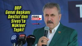 BBP Genel Başkanı Destici’den Sivas’ta Nükleer Tepki!