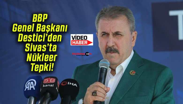 BBP Genel Başkanı Destici’den Sivas’ta Nükleer Tepki!