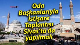 Oda başkanlarıyla istişare toplantısı Sivas’ta da yapılmalı