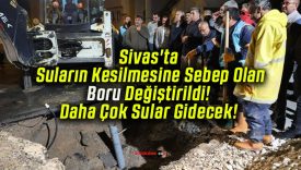 Sivas’ta Suların Kesilmesine Sebep Olan Boru Değiştirildi! Daha Çok Sular Gidecek!