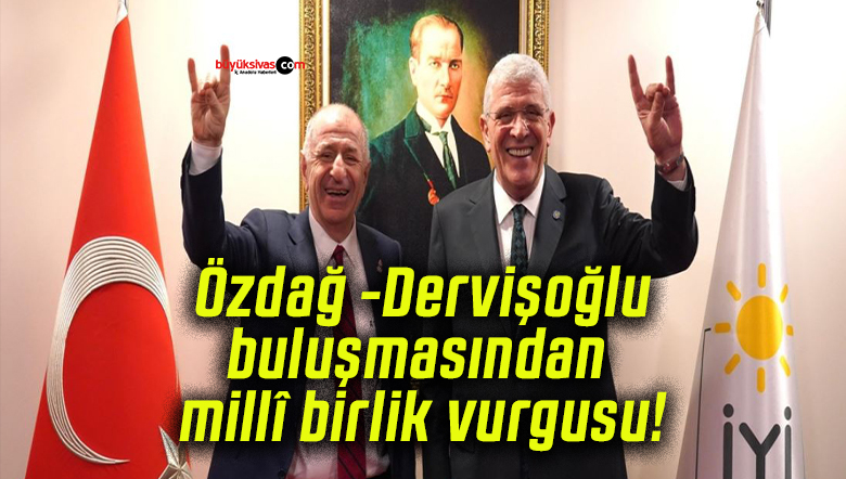 Özdağ -Dervişoğlu, buluşmasından “millî birlik” vurgusu!