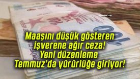 Maaşını düşük gösteren işverene ağır ceza! Yeni düzenleme Temmuz’da yürürlüğe giriyor!