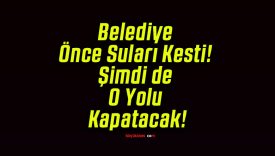 Belediye Önce Suları Kesti! Şimdi de O Yolu Kapatacak!
