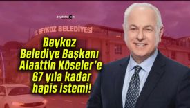 Beykoz Belediye Başkanı Alaattin Köseler’e 67 yıla kadar hapis istemi!