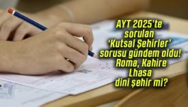 AYT 2025’te sorulan ‘Kutsal Şehirler’ sorusu gündem oldu! Roma, Kahire, Lhasa dini şehir mi?