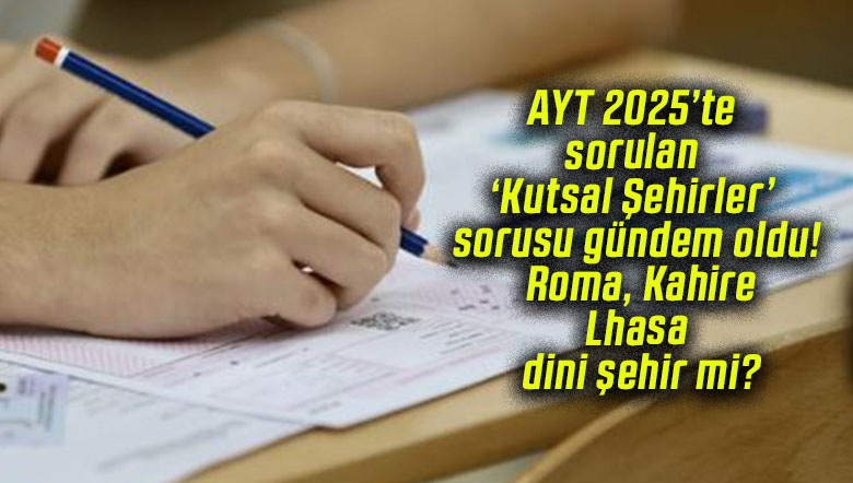 AYT 2025’te sorulan ‘Kutsal Şehirler’ sorusu gündem oldu! Roma, Kahire, Lhasa dini şehir mi?