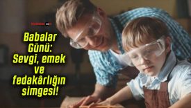 Babalar Günü: Sevgi, emek ve fedakârlığın simgesi!