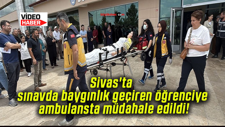 Sivas’ta sınavda baygınlık geçiren öğrenciye ambulansta müdahale edildi!