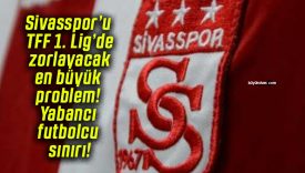 Sivasspor’u TFF 1. Lig’de zorlayacak en büyük problem! Yabancı futbolcu sınırı!