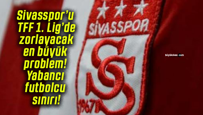 Sivasspor’u TFF 1. Lig’de zorlayacak en büyük problem! Yabancı futbolcu sınırı!