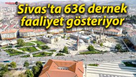 Sivas’ta 636 dernek faaliyet gösteriyor