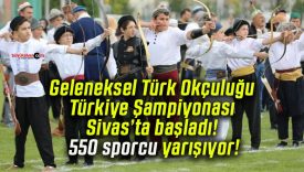 Geleneksel Türk Okçuluğu Türkiye Şampiyonası Sivas’ta başladı! 550 sporcu yarışıyor!