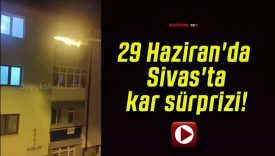 29 Haziran’da Sivas’ta kar sürprizi!